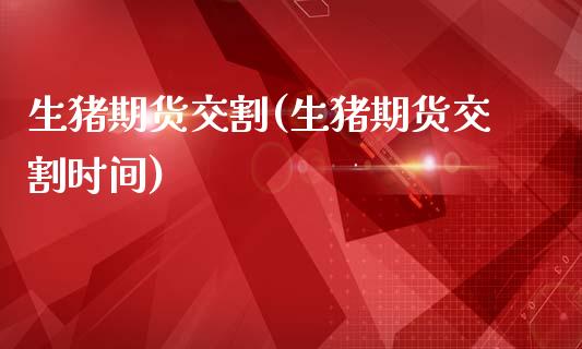 生猪期货交割(生猪期货交割时间)_https://www.hbaoqiang.com_期货软件_第1张