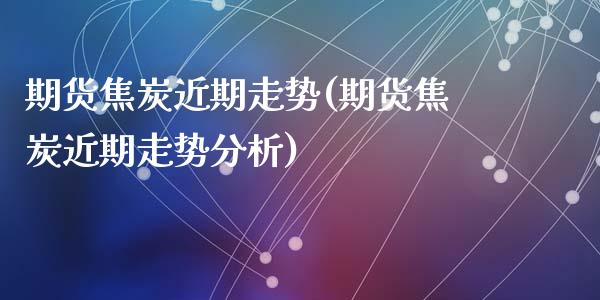 期货焦炭近期走势(期货焦炭近期走势分析)_https://www.hbaoqiang.com_期货故事_第1张