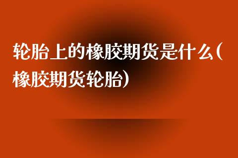 轮胎上的橡胶期货是什么(橡胶期货轮胎)_https://www.hbaoqiang.com_期货入门_第1张
