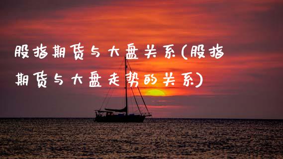 股指期货与大盘关系(股指期货与大盘走势的关系)_https://www.hbaoqiang.com_期货故事_第1张