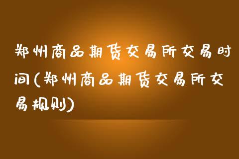 郑州商品期货交易所交易时间(郑州商品期货交易所交易规则)_https://www.hbaoqiang.com_纳指期货_第1张