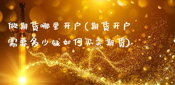 做期货哪里开户(期货开户需要多少钱如何买卖期货)_https://www.hbaoqiang.com_期货学习_第1张