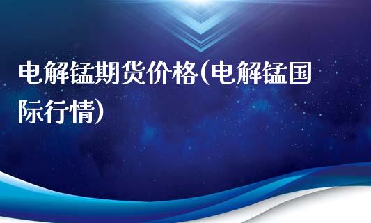 电解锰期货价格(电解锰国际行情)_https://www.hbaoqiang.com_期货直播_第1张