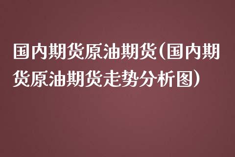 国内期货原油期货(国内期货原油期货走势分析图)_https://www.hbaoqiang.com_实战心得_第1张