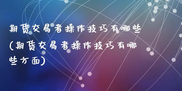 期货交易者操作技巧有哪些(期货交易者操作技巧有哪些方面)_https://www.hbaoqiang.com_基金投资_第1张