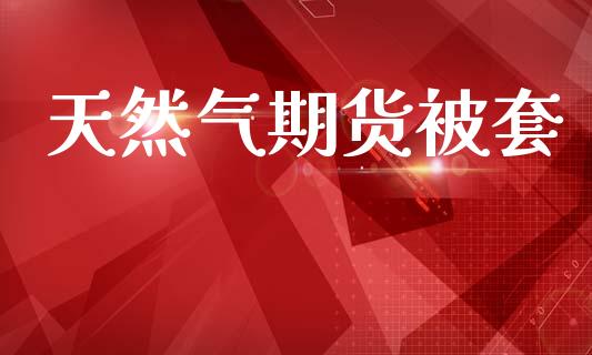 天然气期货被套_https://www.hbaoqiang.com_期货行情_第1张