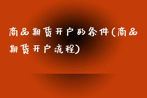 商品期货开户的条件(商品期货开户流程)_https://www.hbaoqiang.com_内盘期货_第1张
