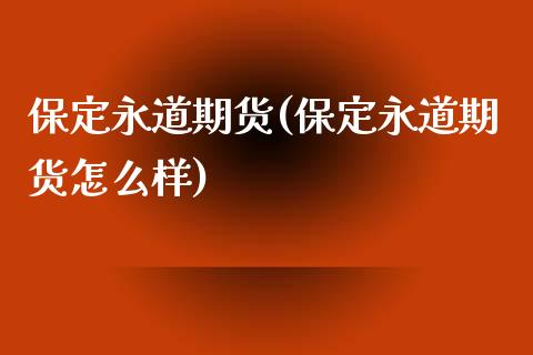 保定永道期货(保定永道期货怎么样)_https://www.hbaoqiang.com_期货入门_第1张