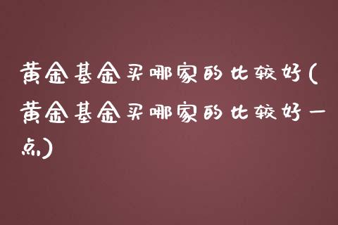 黄金基金买哪家的比较好(黄金基金买哪家的比较好一点)_https://www.hbaoqiang.com_期货软件_第1张