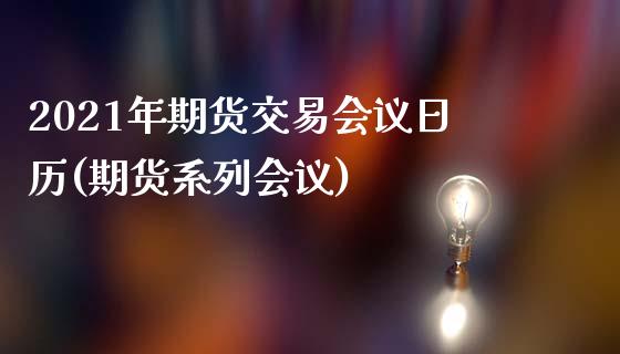 2021年期货交易会议日历(期货系列会议)_https://www.hbaoqiang.com_期货入门_第1张