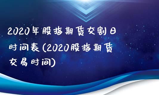 2020年股指期货交割日时间表(2020股指期货交易时间)_https://www.hbaoqiang.com_期货故事_第1张