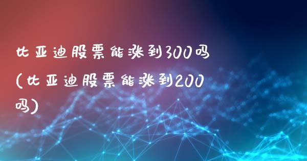比亚迪股票能涨到300吗(比亚迪股票能涨到200吗)_https://www.hbaoqiang.com_期货行情_第1张