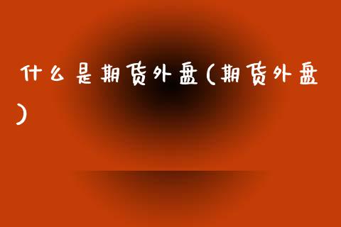 什么是期货外盘(期货外盘)_https://www.hbaoqiang.com_道指期货_第1张