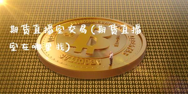 期货直播室交易(期货直播室在哪里找)_https://www.hbaoqiang.com_股指期货_第1张