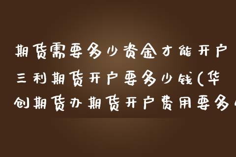 期货需要多少资金才能开户三利期货开户要多少钱(华创期货办期货开户费用要多少钱)_https://www.hbaoqiang.com_交易心态_第1张