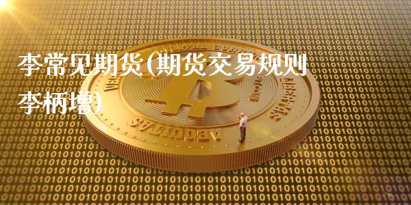 李常见期货(期货交易规则李柄增)_https://www.hbaoqiang.com_基金投资_第1张