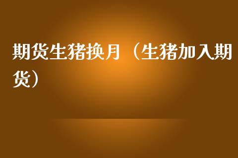 期货生猪换月（生猪加入期货）_https://www.hbaoqiang.com_期货入门_第1张