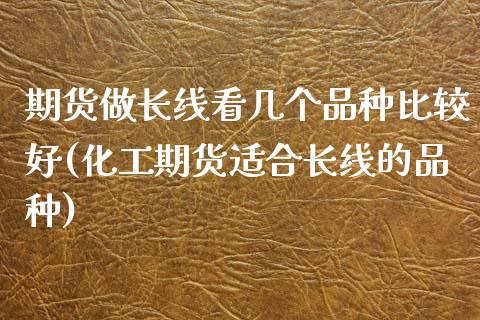 期货做长线看几个品种比较好(化工期货适合长线的品种)_基金投资_第1张_宝强期货直播间 期货做长线看几个品种比较好(化工期货适合长线的品种)_https://www.hbaoqiang.com_基金投资_第1张