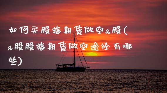 如何买股指期货做空a股(a股股指期货做空途径有哪些)_https://www.hbaoqiang.com_内盘期货_第1张