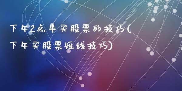下午2点半买股票的技巧(下午买股票短线技巧)_https://www.hbaoqiang.com_期货手续费_第1张