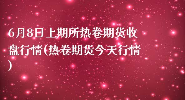 6月8日上期所热卷期货收盘行情(热卷期货今天行情)_https://www.hbaoqiang.com_纳指期货_第1张