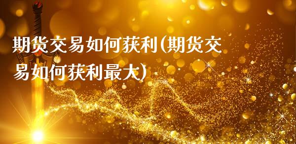 期货交易如何获利(期货交易如何获利最大)_https://www.hbaoqiang.com_期货开户_第1张