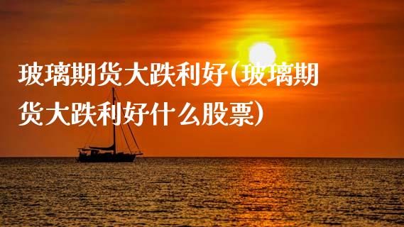 玻璃期货大跌利好(玻璃期货大跌利好什么股票)_https://www.hbaoqiang.com_恒指期货_第1张