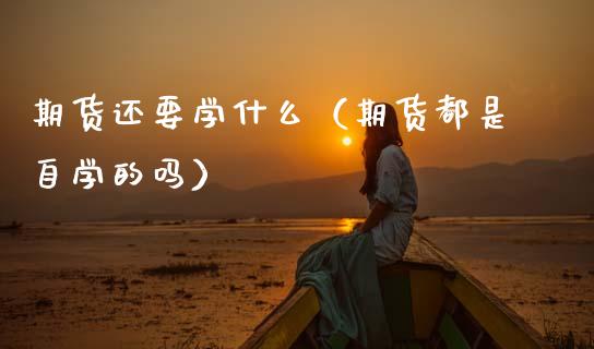 期货还要学什么（期货都是自学的吗）_https://www.hbaoqiang.com_期货入门_第1张