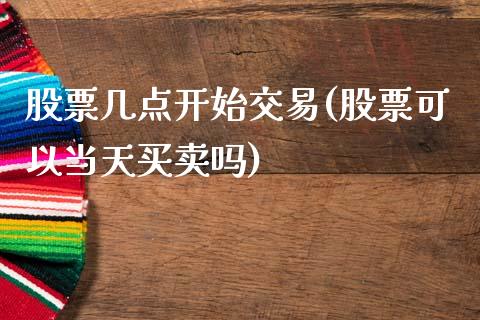 股票几点开始交易(股票可以当天买卖吗)_https://www.hbaoqiang.com_黄金期货_第1张