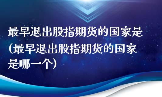 最早退出股指期货的国家是(最早退出股指期货的国家是哪一个)_https://www.hbaoqiang.com_期货手续费_第1张