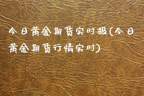 今日黄金期货实时报(今日黄金期货行情实时)_https://www.hbaoqiang.com_期货平台_第1张