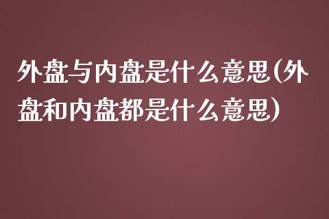外盘与内盘是什么意思(外盘和内盘都是什么意思)_https://www.hbaoqiang.com_期货故事_第1张