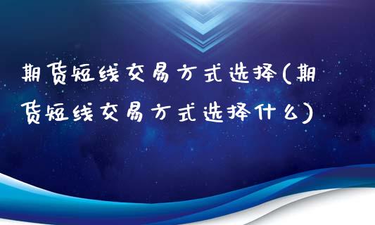 期货短线交易方式选择(期货短线交易方式选择什么)_https://www.hbaoqiang.com_期货手续费_第1张