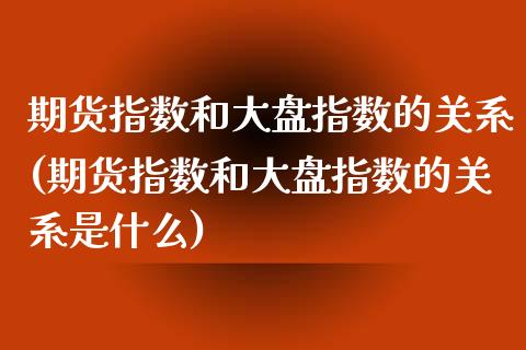 期货指数和大盘指数的关系(期货指数和大盘指数的关系是什么)_https://www.hbaoqiang.com_交易心态_第1张
