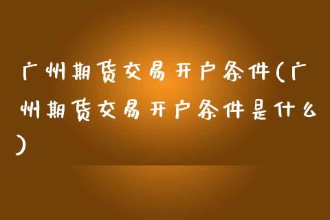 广州期货交易开户条件(广州期货交易开户条件是什么)_https://www.hbaoqiang.com_股票推荐_第1张