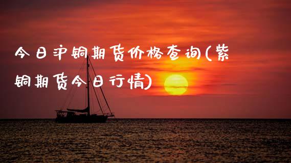 今日沪铜期货价格查询(紫铜期货今日行情)_https://www.hbaoqiang.com_恒指期货_第1张