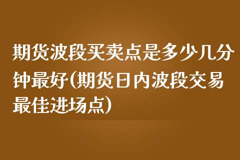 期货波段买卖点是多少几分钟最好(期货日内波段交易最佳进场点)_期货手续费_第1张_宝强期货直播间 期货波段买卖点是多少几分钟最好(期货日内波段交易最佳进场点)_https://www.hbaoqiang.com_期货手续费_第1张