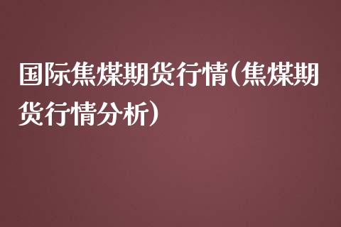 国际焦煤期货行情(焦煤期货行情分析)_https://www.hbaoqiang.com_道指期货_第1张