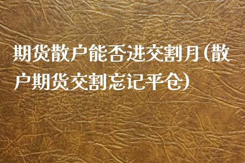 期货散户能否进交割月(散户期货交割忘记平仓)_https://www.hbaoqiang.com_交易心态_第1张