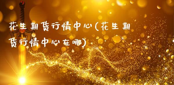 花生期货行情中心(花生期货行情中心在哪)_https://www.hbaoqiang.com_期货软件_第1张