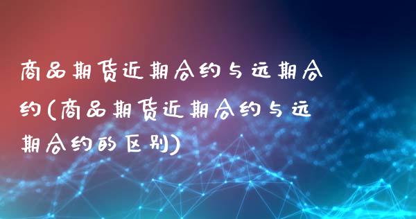 商品期货近期合约与远期合约(商品期货近期合约与远期合约的区别)_https://www.hbaoqiang.com_期货故事_第1张