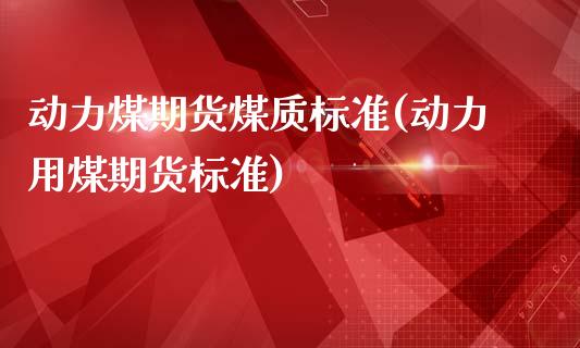 动力煤期货煤质标准(动力用煤期货标准)_https://www.hbaoqiang.com_期货入门_第1张