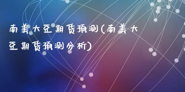 南美大豆期货预测(南美大豆期货预测分析)_https://www.hbaoqiang.com_股指期货_第1张