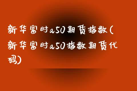 新华富时a50期货指数(新华富时a50指数期货代码)_https://www.hbaoqiang.com_期货行情_第1张