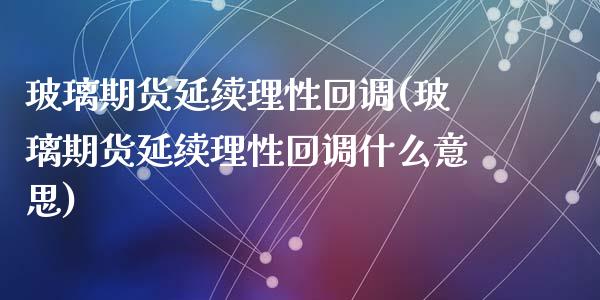 玻璃期货延续理性回调(玻璃期货延续理性回调什么意思)_https://www.hbaoqiang.com_恒指期货_第1张