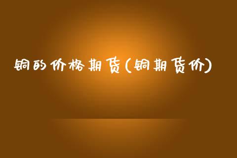 铜的价格期货(铜期货价)_https://www.hbaoqiang.com_内盘期货_第1张