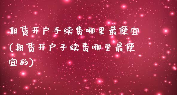 期货开户手续费哪里最便宜(期货开户手续费哪里最便宜的)_https://www.hbaoqiang.com_德指期货_第1张