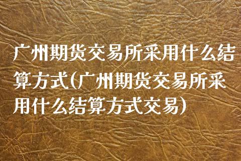 广州期货交易所采用什么结算方式(广州期货交易所采用什么结算方式交易)_https://www.hbaoqiang.com_基金投资_第1张