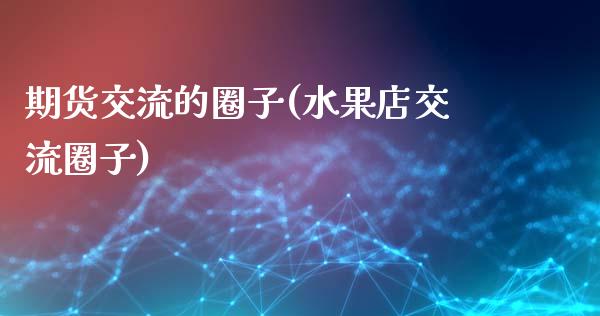 期货交流的圈子(水果店交流圈子)_https://www.hbaoqiang.com_期货学习_第1张