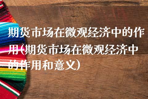 期货市场在微观经济中的作用(期货市场在微观经济中的作用和意义)_https://www.hbaoqiang.com_期货入门_第1张